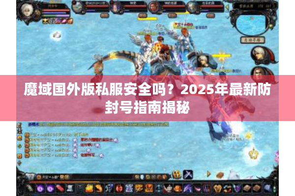魔域国外版私服安全吗?2025年最新防封号指南揭秘 魔域国外版私服安全吗?2025年最新防封号指南揭秘